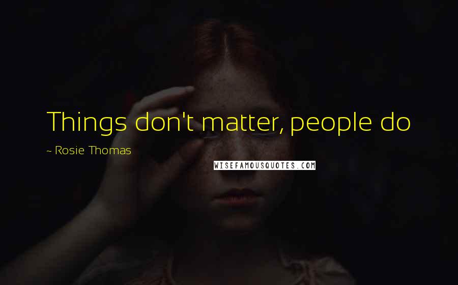 Rosie Thomas Quotes: Things don't matter, people do