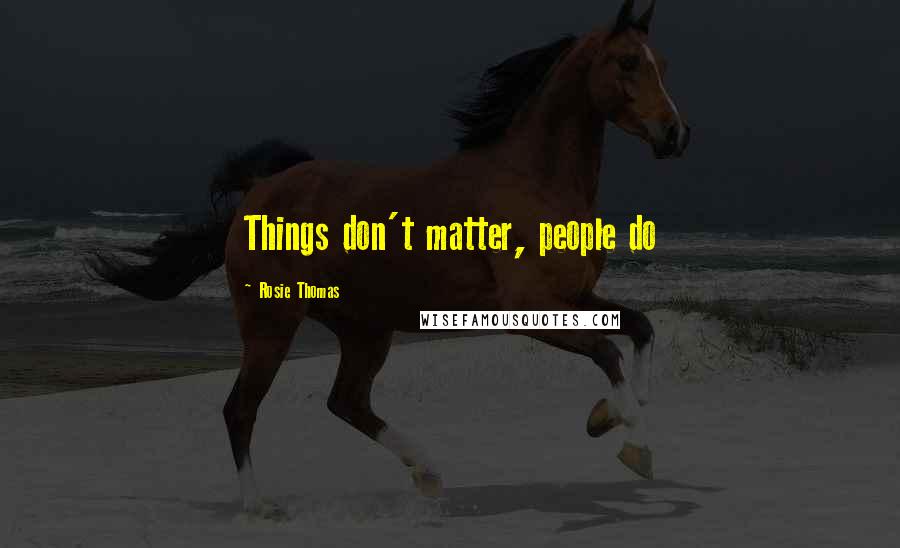 Rosie Thomas Quotes: Things don't matter, people do