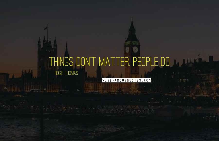 Rosie Thomas Quotes: Things don't matter, people do