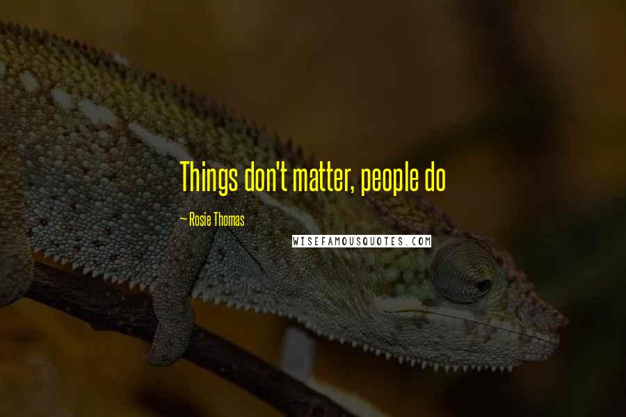 Rosie Thomas Quotes: Things don't matter, people do