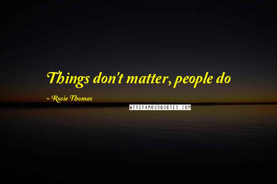 Rosie Thomas Quotes: Things don't matter, people do