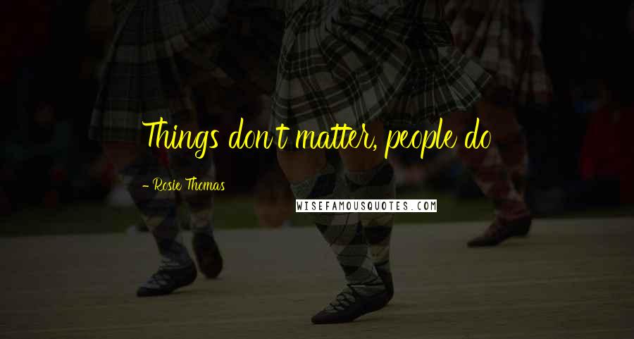 Rosie Thomas Quotes: Things don't matter, people do