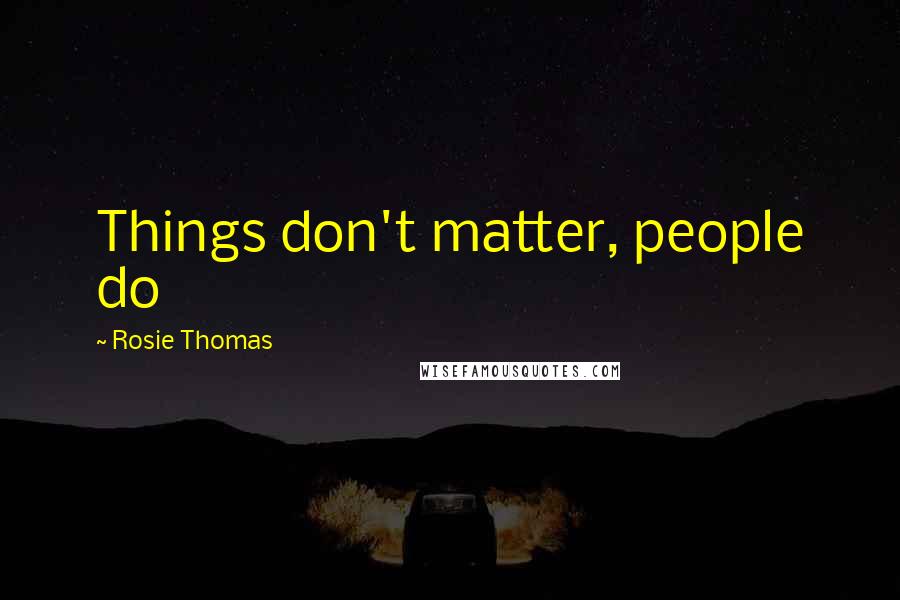 Rosie Thomas Quotes: Things don't matter, people do