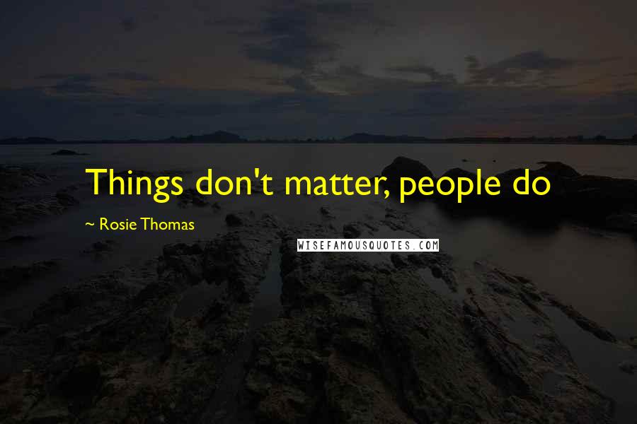 Rosie Thomas Quotes: Things don't matter, people do