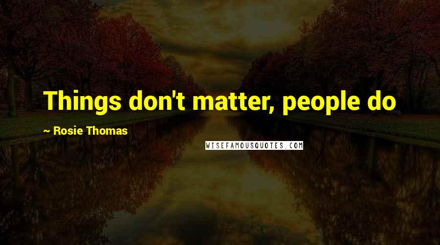 Rosie Thomas Quotes: Things don't matter, people do