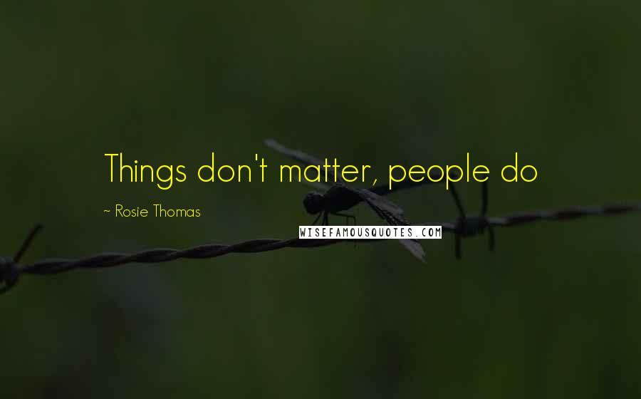 Rosie Thomas Quotes: Things don't matter, people do