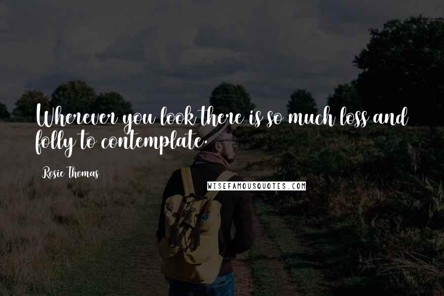 Rosie Thomas Quotes: Wherever you look there is so much loss and folly to contemplate.