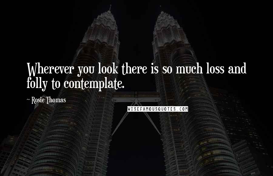 Rosie Thomas Quotes: Wherever you look there is so much loss and folly to contemplate.