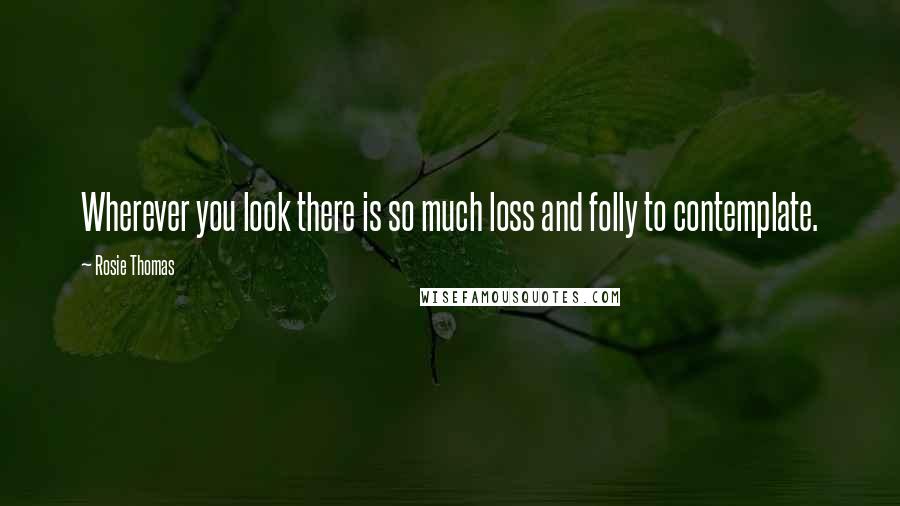 Rosie Thomas Quotes: Wherever you look there is so much loss and folly to contemplate.