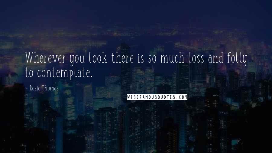 Rosie Thomas Quotes: Wherever you look there is so much loss and folly to contemplate.