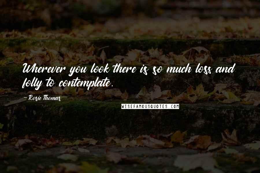 Rosie Thomas Quotes: Wherever you look there is so much loss and folly to contemplate.