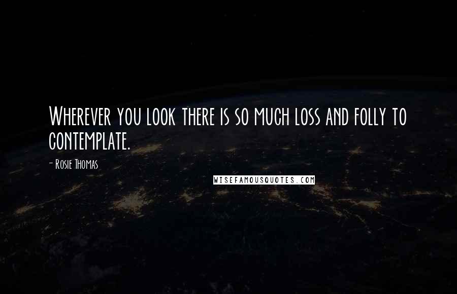 Rosie Thomas Quotes: Wherever you look there is so much loss and folly to contemplate.