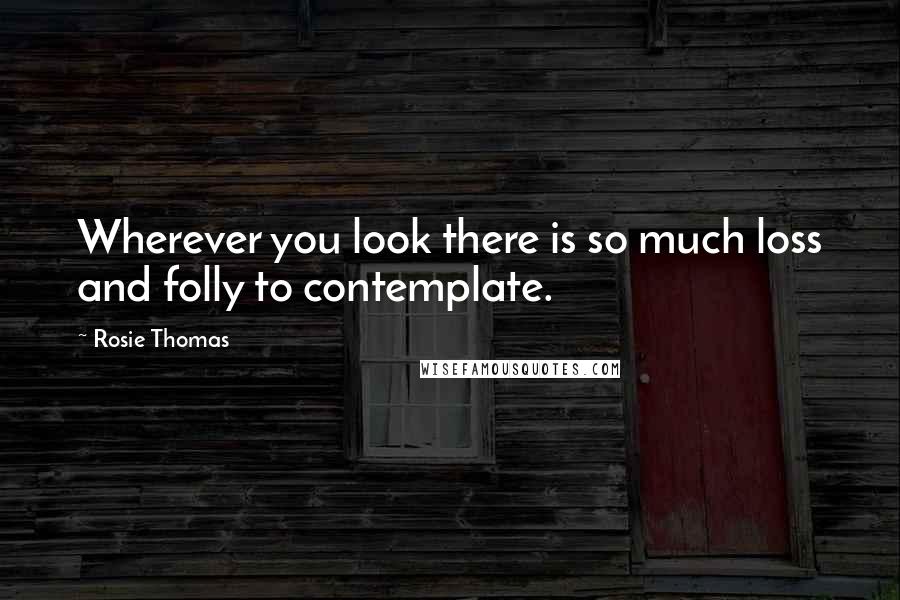 Rosie Thomas Quotes: Wherever you look there is so much loss and folly to contemplate.