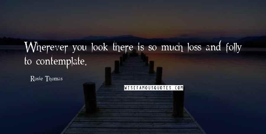 Rosie Thomas Quotes: Wherever you look there is so much loss and folly to contemplate.