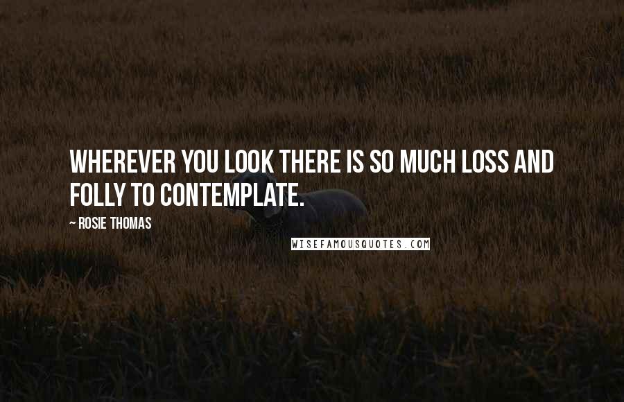 Rosie Thomas Quotes: Wherever you look there is so much loss and folly to contemplate.