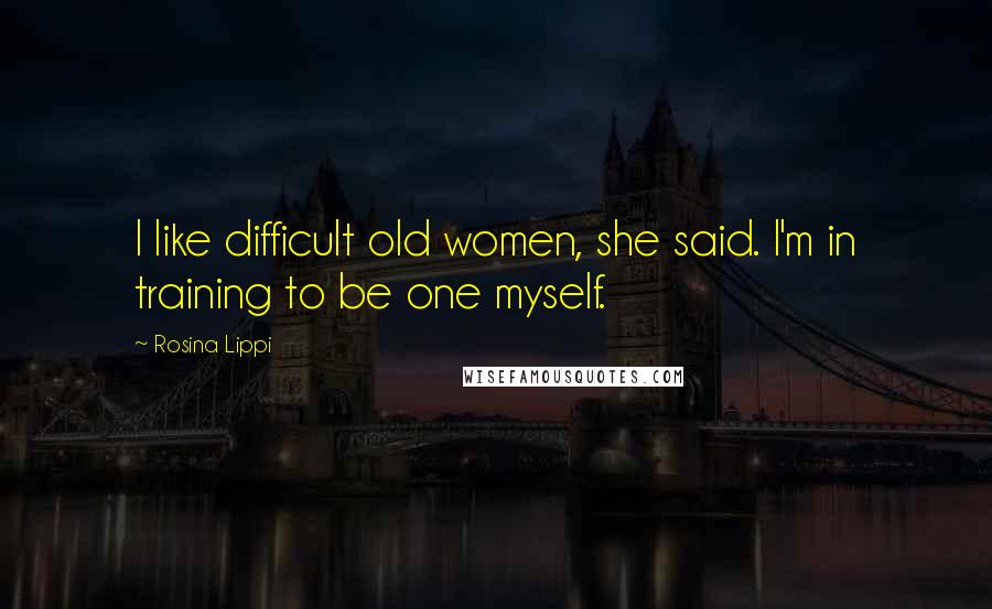 Rosina Lippi Quotes: I like difficult old women, she said. I'm in training to be one myself.