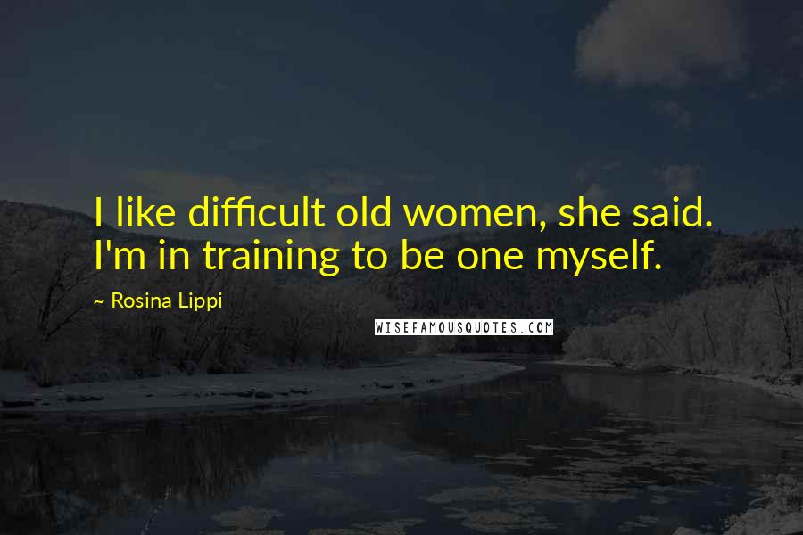 Rosina Lippi Quotes: I like difficult old women, she said. I'm in training to be one myself.