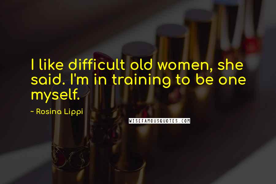 Rosina Lippi Quotes: I like difficult old women, she said. I'm in training to be one myself.
