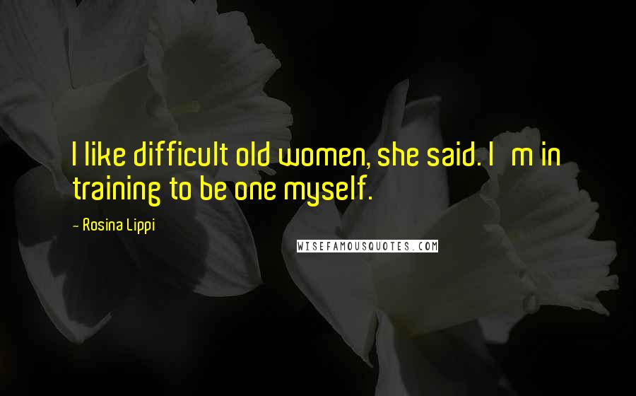 Rosina Lippi Quotes: I like difficult old women, she said. I'm in training to be one myself.