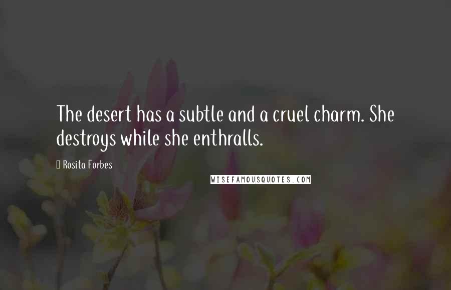 Rosita Forbes Quotes: The desert has a subtle and a cruel charm. She destroys while she enthralls.
