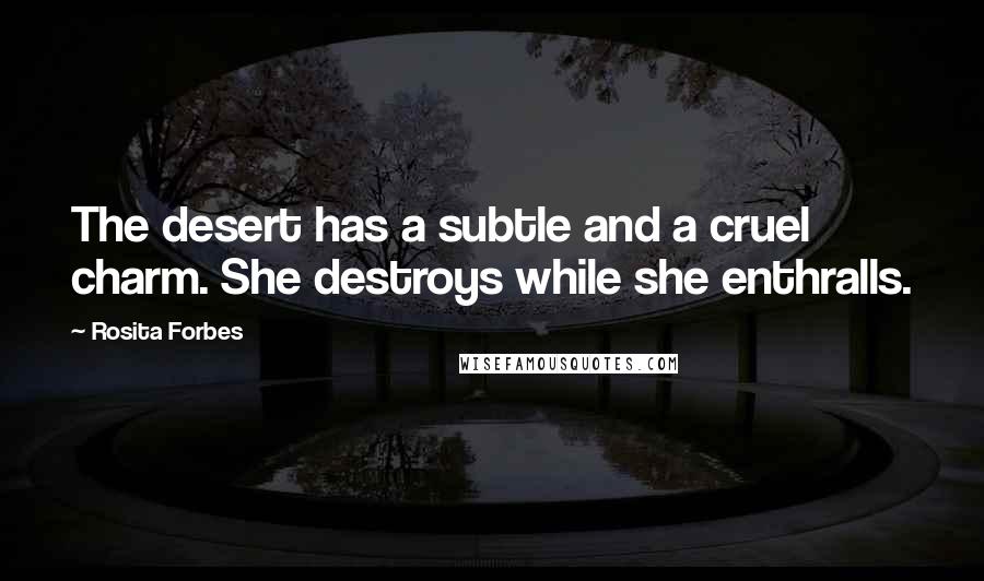 Rosita Forbes Quotes: The desert has a subtle and a cruel charm. She destroys while she enthralls.