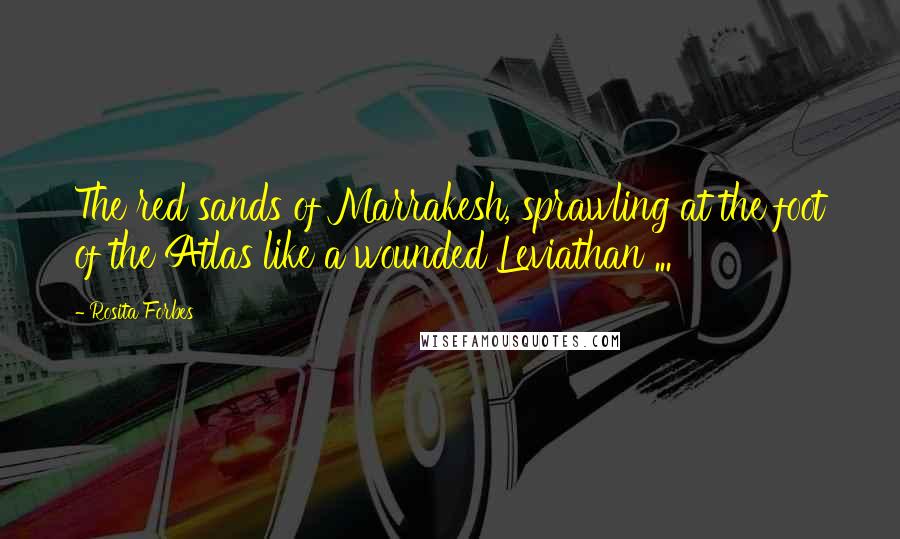 Rosita Forbes Quotes: The red sands of Marrakesh, sprawling at the foot of the Atlas like a wounded Leviathan ...