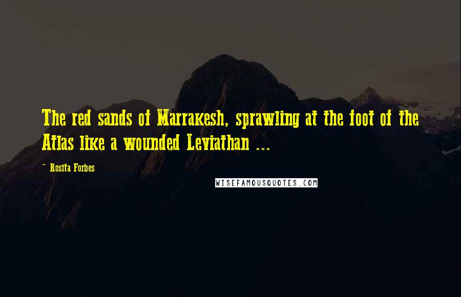 Rosita Forbes Quotes: The red sands of Marrakesh, sprawling at the foot of the Atlas like a wounded Leviathan ...