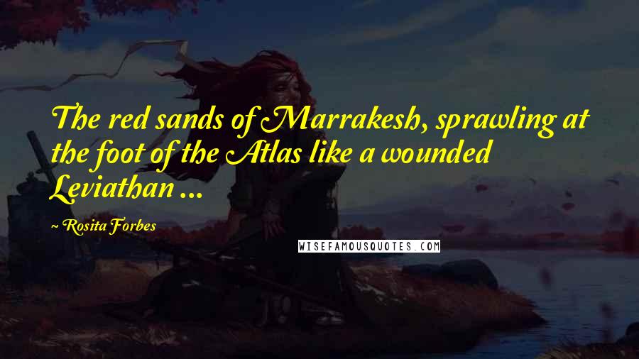 Rosita Forbes Quotes: The red sands of Marrakesh, sprawling at the foot of the Atlas like a wounded Leviathan ...