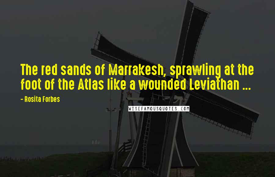 Rosita Forbes Quotes: The red sands of Marrakesh, sprawling at the foot of the Atlas like a wounded Leviathan ...