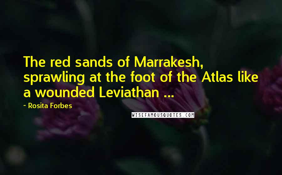 Rosita Forbes Quotes: The red sands of Marrakesh, sprawling at the foot of the Atlas like a wounded Leviathan ...