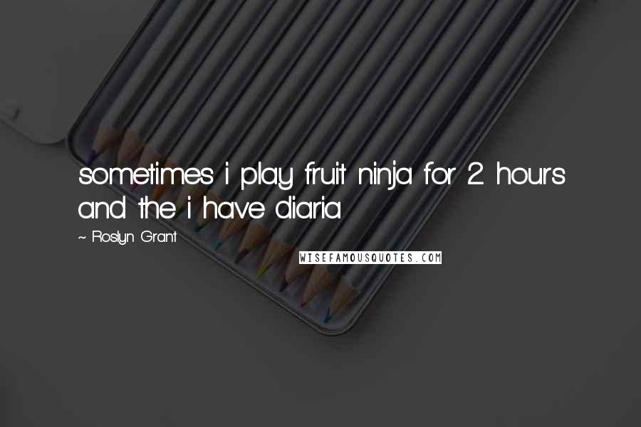 Roslyn Grant Quotes: sometimes i play fruit ninja for 2 hours and the i have diaria