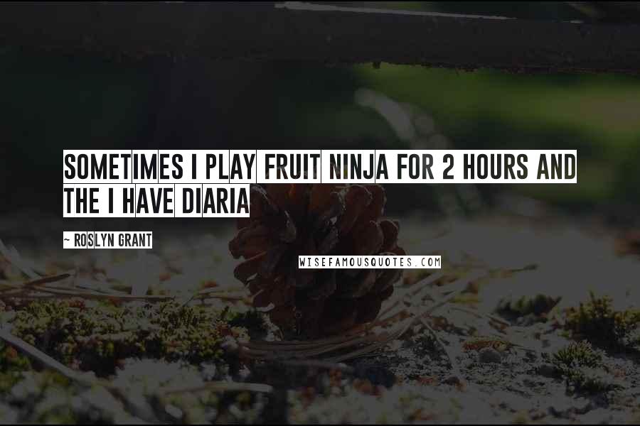 Roslyn Grant Quotes: sometimes i play fruit ninja for 2 hours and the i have diaria