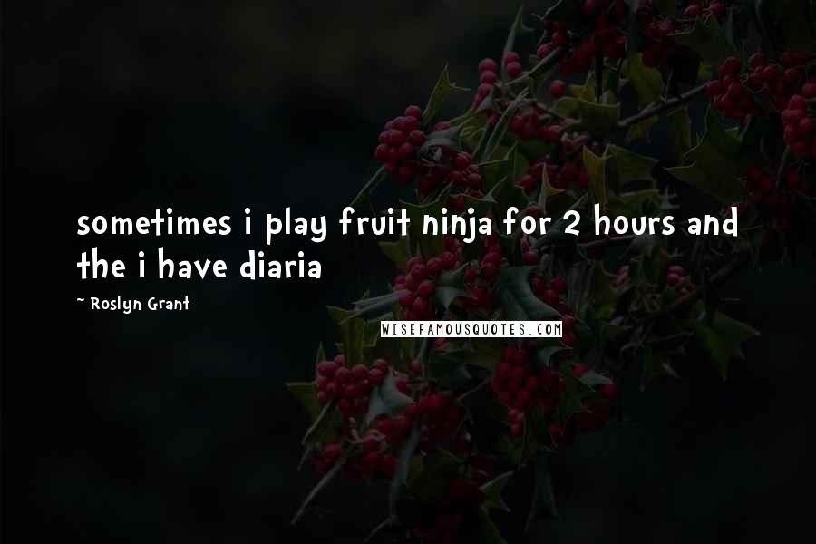 Roslyn Grant Quotes: sometimes i play fruit ninja for 2 hours and the i have diaria