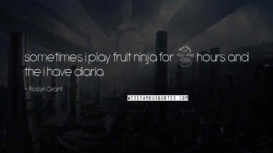 Roslyn Grant Quotes: sometimes i play fruit ninja for 2 hours and the i have diaria