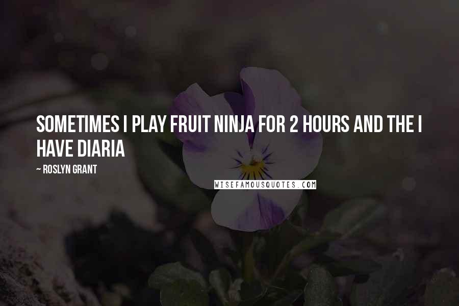 Roslyn Grant Quotes: sometimes i play fruit ninja for 2 hours and the i have diaria