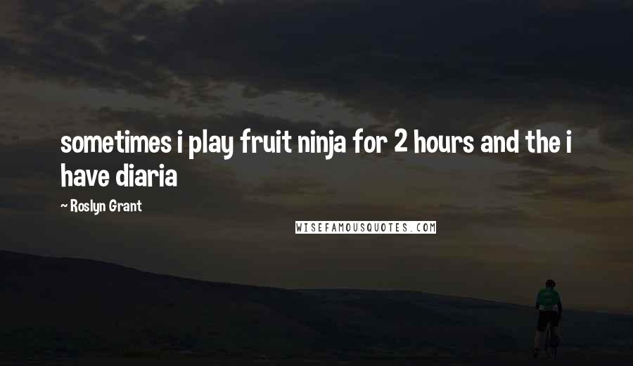 Roslyn Grant Quotes: sometimes i play fruit ninja for 2 hours and the i have diaria