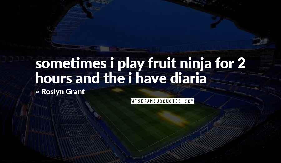 Roslyn Grant Quotes: sometimes i play fruit ninja for 2 hours and the i have diaria