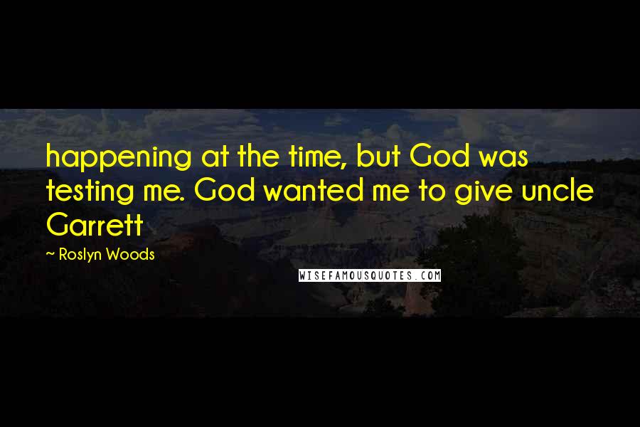 Roslyn Woods Quotes: happening at the time, but God was testing me. God wanted me to give uncle Garrett