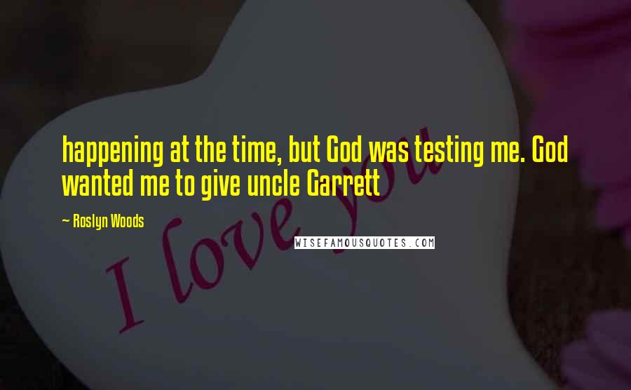 Roslyn Woods Quotes: happening at the time, but God was testing me. God wanted me to give uncle Garrett