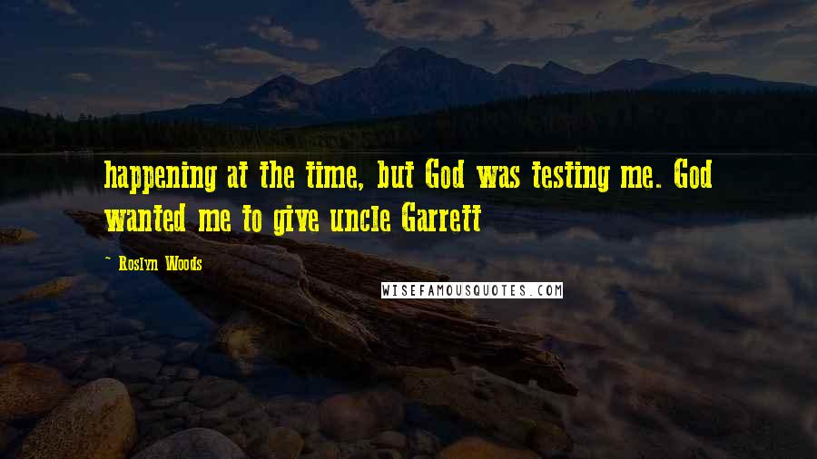 Roslyn Woods Quotes: happening at the time, but God was testing me. God wanted me to give uncle Garrett