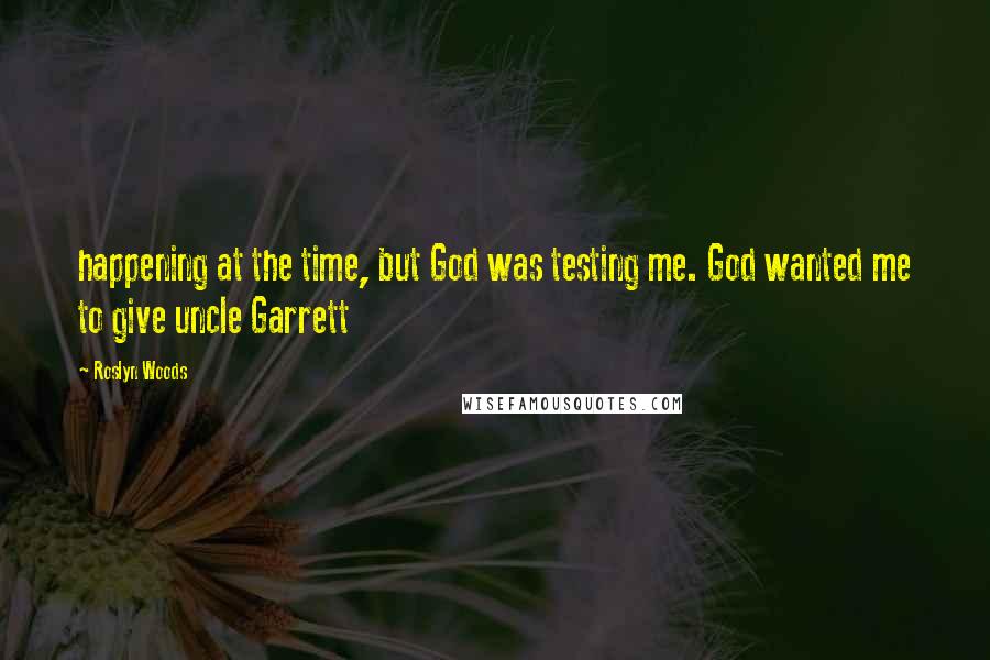 Roslyn Woods Quotes: happening at the time, but God was testing me. God wanted me to give uncle Garrett