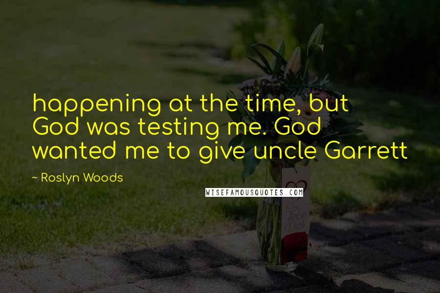 Roslyn Woods Quotes: happening at the time, but God was testing me. God wanted me to give uncle Garrett