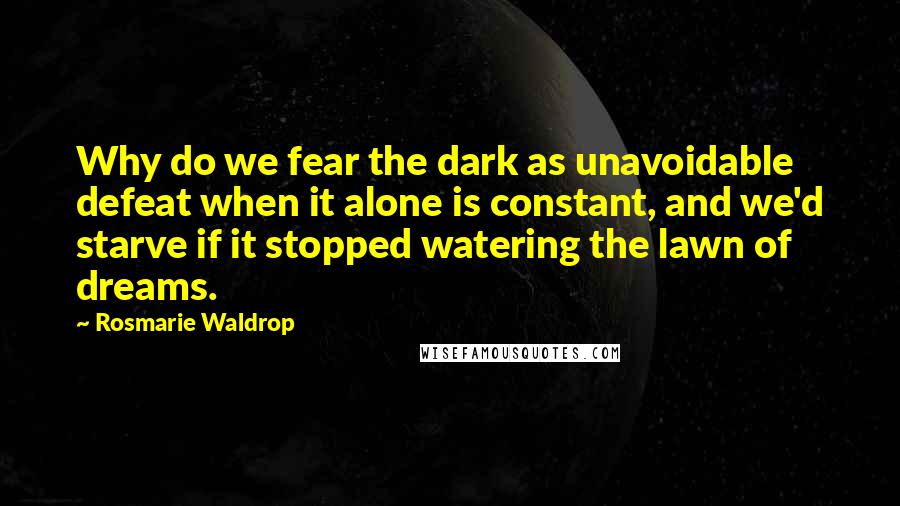 Rosmarie Waldrop Quotes: Why do we fear the dark as unavoidable defeat when it alone is constant, and we'd starve if it stopped watering the lawn of dreams.