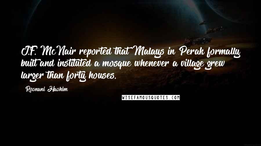 Rosnani Hashim Quotes: J.F. McNair reported that Malays in Perak formally built and instituted a mosque whenever a village grew larger than forty houses.