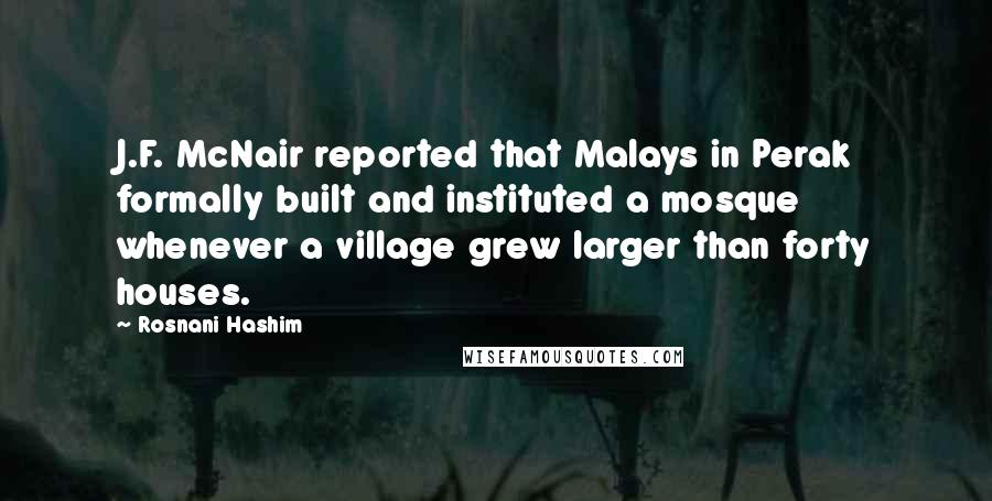 Rosnani Hashim Quotes: J.F. McNair reported that Malays in Perak formally built and instituted a mosque whenever a village grew larger than forty houses.