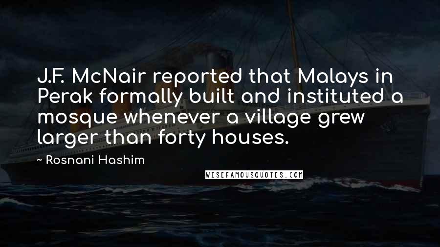 Rosnani Hashim Quotes: J.F. McNair reported that Malays in Perak formally built and instituted a mosque whenever a village grew larger than forty houses.