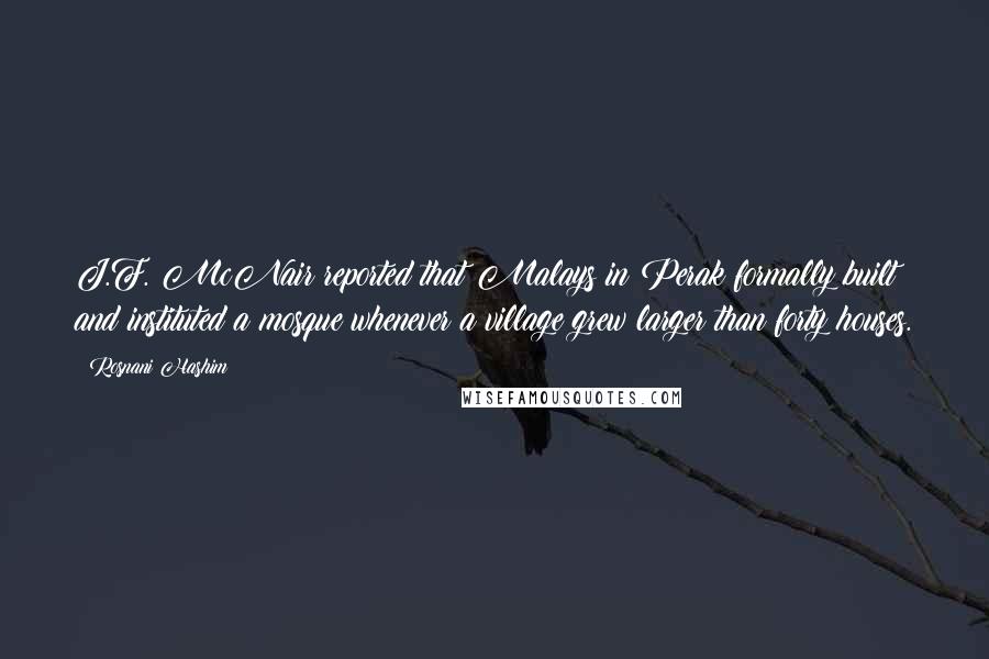 Rosnani Hashim Quotes: J.F. McNair reported that Malays in Perak formally built and instituted a mosque whenever a village grew larger than forty houses.