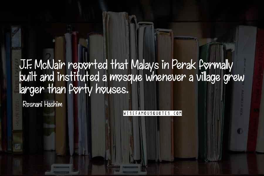 Rosnani Hashim Quotes: J.F. McNair reported that Malays in Perak formally built and instituted a mosque whenever a village grew larger than forty houses.