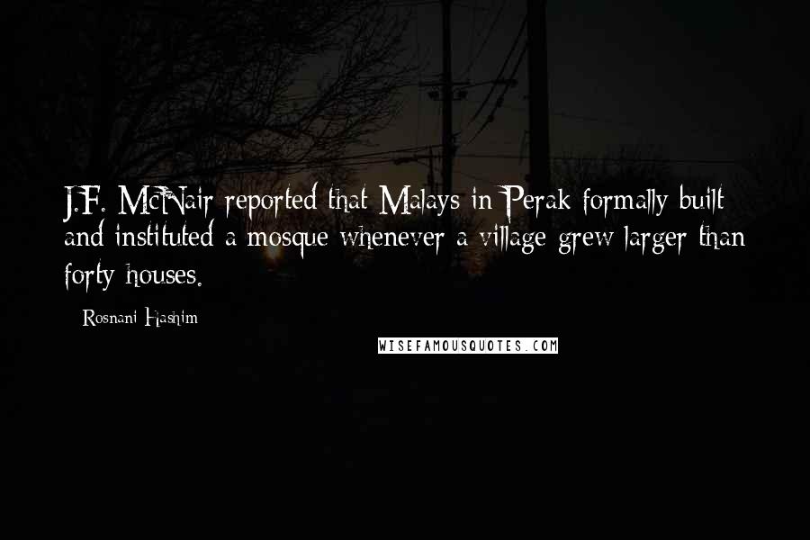 Rosnani Hashim Quotes: J.F. McNair reported that Malays in Perak formally built and instituted a mosque whenever a village grew larger than forty houses.