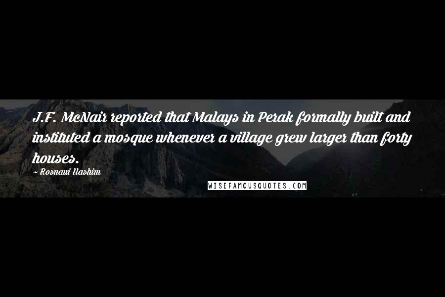 Rosnani Hashim Quotes: J.F. McNair reported that Malays in Perak formally built and instituted a mosque whenever a village grew larger than forty houses.